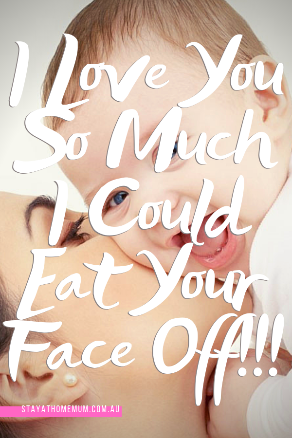 I Love You So Much I Could Eat Your Face Off | Stay at Home Mum.com.au